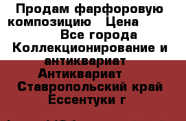 Продам фарфоровую композицию › Цена ­ 16 000 - Все города Коллекционирование и антиквариат » Антиквариат   . Ставропольский край,Ессентуки г.